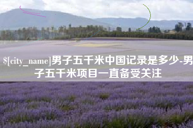 无为男子五千米中国记录是多少-男子五千米项目一直备受关注