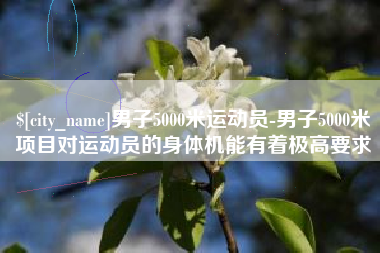 无为男子5000米运动员-男子5000米项目对运动员的身体机能有着极高要求