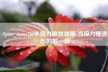 无为50米接力跑加油稿-当接力棒递出的那一刻