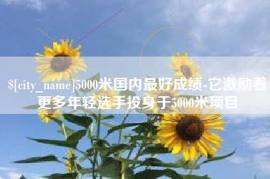 无为5000米国内最好成绩-它激励着更多年轻选手投身于5000米项目