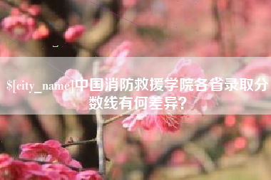 无为中国消防救援学院各省录取分数线有何差异？