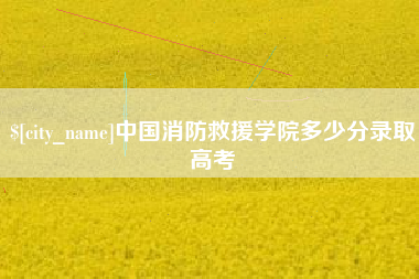 无为中国消防救援学院多少分录取高考