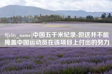无为中国五千米纪录-但这并不能掩盖中国运动员在该项目上付出的努力