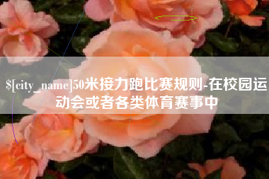 无为50米接力跑比赛规则-在校园运动会或者各类体育赛事中