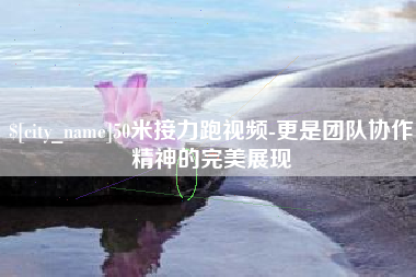 无为50米接力跑视频-更是团队协作精神的完美展现