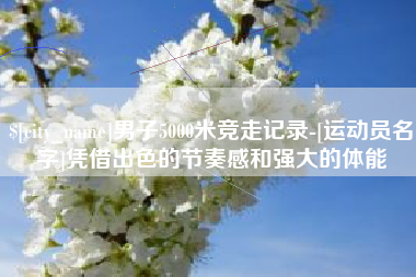 无为男子5000米竞走记录-[运动员名字]凭借出色的节奏感和强大的体能