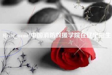 无为中国消防救援学院在辽宁招生
