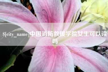 无为中国消防救援学院女生可以读吗
