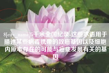 无为5千米全国纪录-这些术语用于描述某些病毒携带的致癌基因以及细胞内原本存在的可能与癌症发展有关的基因