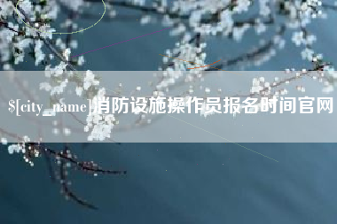 无为消防设施操作员报名时间官网