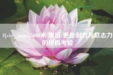 无为5000米 奥运-更是耐力与意志力的终极考验
