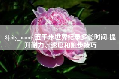 无为五千米世界纪录多长时间-提升耐力、速度和跑步技巧