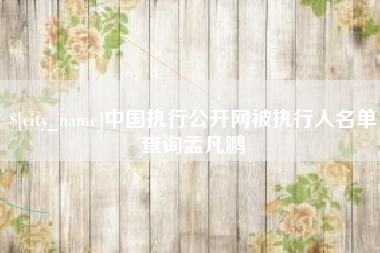 无为中国执行公开网被执行人名单查询孟凡鹏