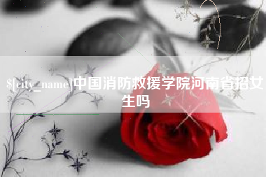 无为中国消防救援学院河南省招女生吗