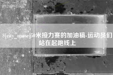 无为50米接力赛的加油稿-运动员们站在起跑线上