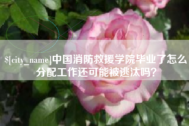 无为中国消防救援学院毕业了怎么分配工作还可能被逃汰吗？