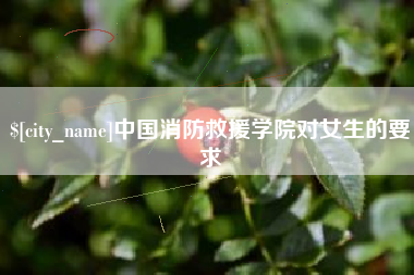 无为中国消防救援学院对女生的要求