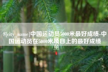 无为中国运动员5000米最好成绩-中国运动员在5000米项目上的最好成绩