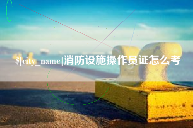 无为消防设施操作员证怎么考