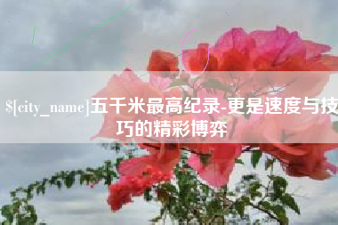 无为五千米最高纪录-更是速度与技巧的精彩博弈