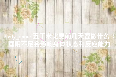 无为五千米比赛前几天要做什么-：睡眠不足会影响身体状态和反应能力