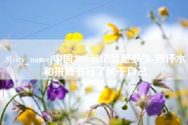 无为中国5000米纪录是多少-用汗水和拼搏书写了属于自己