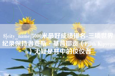 无为5000米最好成绩排名-三项世界纪录保持者费斯·基普耶贡（Faith Kipyegon）无疑是其中的佼佼者
