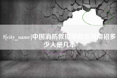 无为中国消防救援学院在河南招多少人是几本