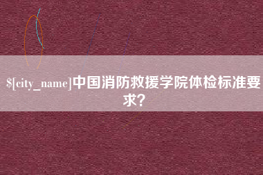 无为中国消防救援学院体检标准要求？