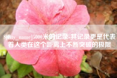 无为5000米的记录-其记录更是代表着人类在这个距离上不断突破的极限