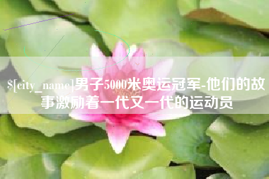 无为男子5000米奥运冠军-他们的故事激励着一代又一代的运动员