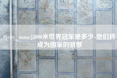 无为5000米世界冠军是多少-他们将成为国家的骄傲