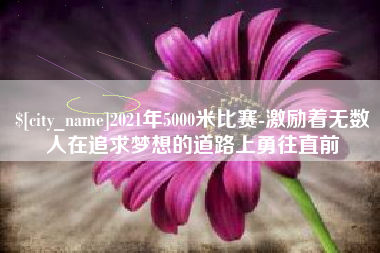 无为2021年5000米比赛-激励着无数人在追求梦想的道路上勇往直前
