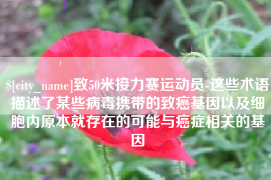 无为致50米接力赛运动员-这些术语描述了某些病毒携带的致癌基因以及细胞内原本就存在的可能与癌症相关的基因