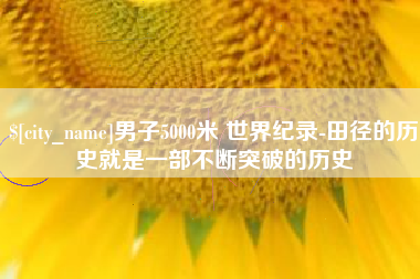 无为男子5000米 世界纪录-田径的历史就是一部不断突破的历史