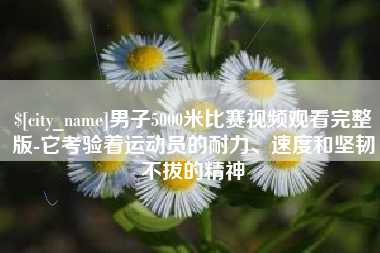 无为男子5000米比赛视频观看完整版-它考验着运动员的耐力、速度和坚韧不拔的精神