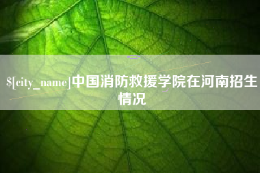 无为中国消防救援学院在河南招生情况