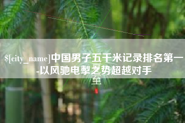 无为中国男子五千米记录排名第一-以风驰电掣之势超越对手
