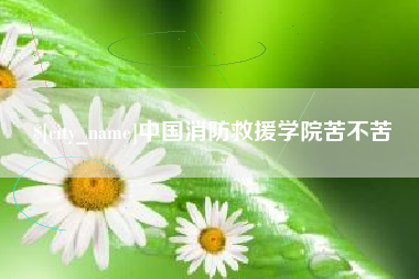 无为中国消防救援学院苦不苦