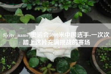 无为奥运会5000米中国选手-一次次踏上这片充满挑战的赛场