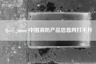 无为中国消防产品信息网打不开
