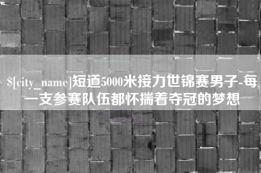 无为短道5000米接力世锦赛男子-每一支参赛队伍都怀揣着夺冠的梦想