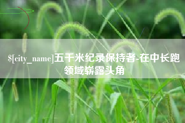 无为五千米纪录保持者-在中长跑领域崭露头角