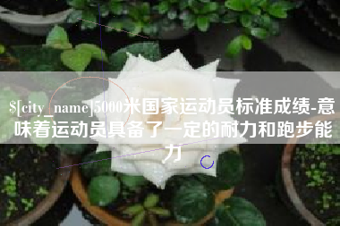 无为5000米国家运动员标准成绩-意味着运动员具备了一定的耐力和跑步能力