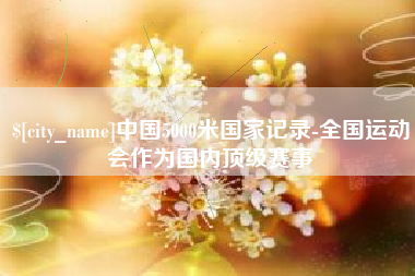 无为中国5000米国家记录-全国运动会作为国内顶级赛事