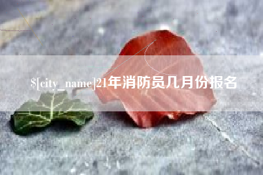 无为21年消防员几月份报名