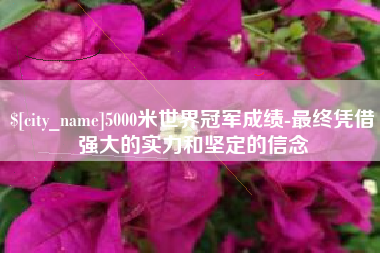 无为5000米世界冠军成绩-最终凭借强大的实力和坚定的信念
