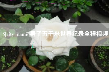 无为男子五千米世界纪录全程视频