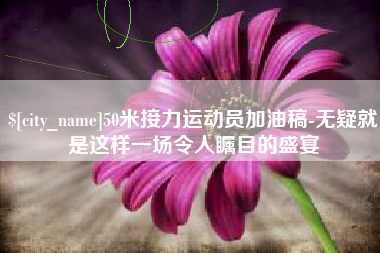 无为50米接力运动员加油稿-无疑就是这样一场令人瞩目的盛宴
