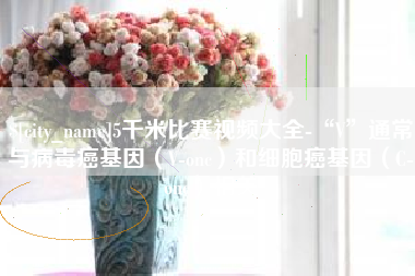 无为5千米比赛视频大全-“V”通常与病毒癌基因（V-onc）和细胞癌基因（C-onc）相关